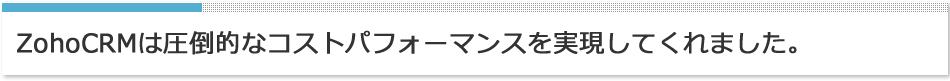 ZohoCRMは圧倒的なコストパフォーマンスを実現してくれました。