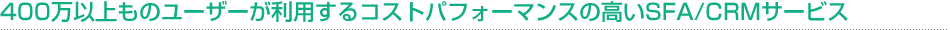 400万以上ものユーザーが利用するコストパフォーマンスの高いSFA/CRMサービス