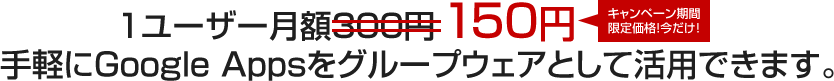 1ユーザー月額300円→キャンペーン期間限定価格今だけ！150円　手軽にGoogle Appsをグループウェアとして活用できます。