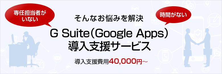 専任担当者がいない、時間がない そんなお悩みを解決 G Suite(Google Apps) 導入支援サービス